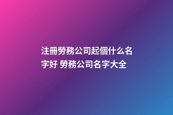 注冊勞務公司起個什么名字好 勞務公司名字大全